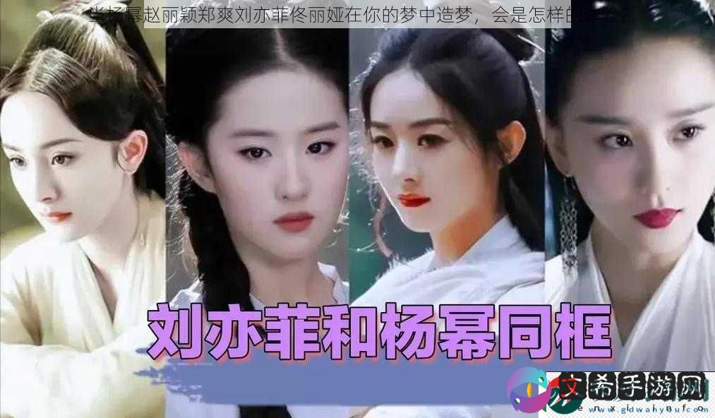 当杨幂赵丽颖郑爽刘亦菲佟丽娅在你的梦中造梦，会是怎样的体验？