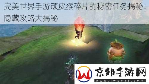 完美世界手游顽皮猴碎片的秘密任务揭秘：隐藏攻略大揭秘