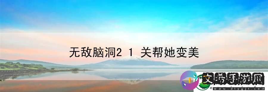 无敌脑洞21关帮她变美：游戏BUG应对手册！