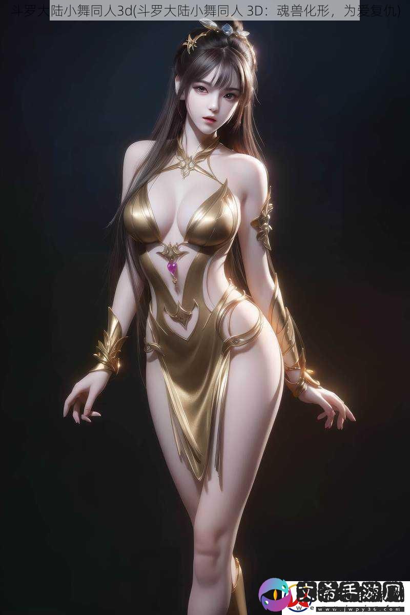斗罗大陆小舞同人3d-斗罗大陆小舞同人-3D：魂兽化形-为爱复仇