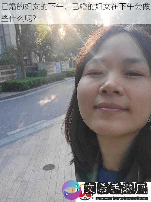 已婚的妇女的下午、已婚的妇女在下午会做些什么呢