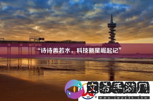 “诗诗善若水-科技新星崛起记”