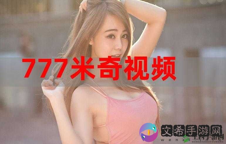 奇米 777 第四：精彩内容不容错过