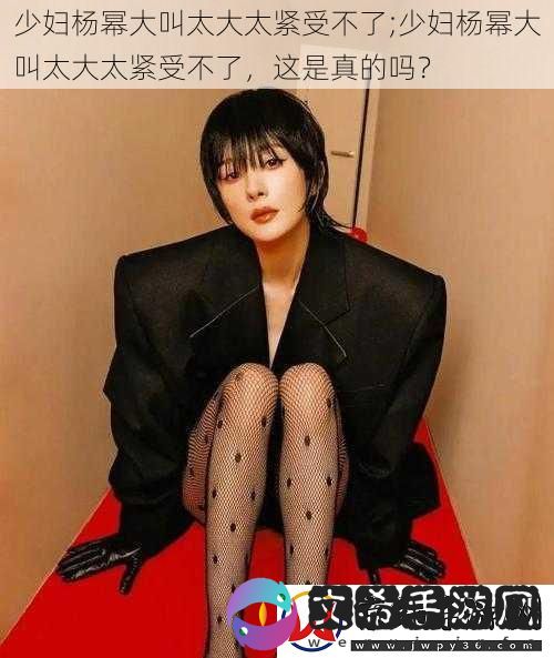 少妇杨幂大叫太大太紧受不了;少妇杨幂大叫太大太紧受不了