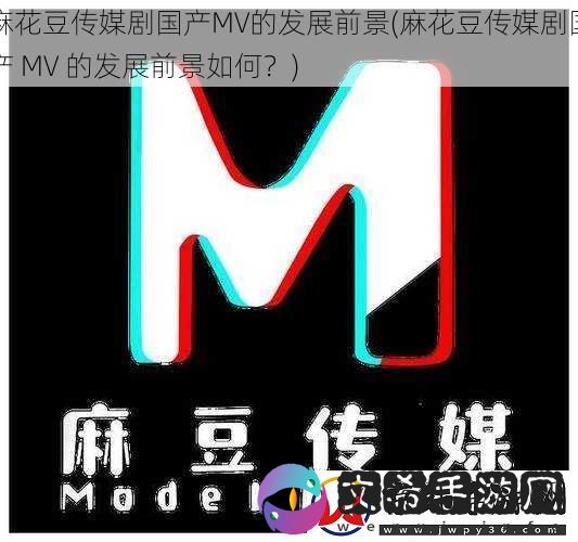 麻花豆传媒剧国产MV的发展前景-麻花豆传媒剧国产-MV-的发展前景如何