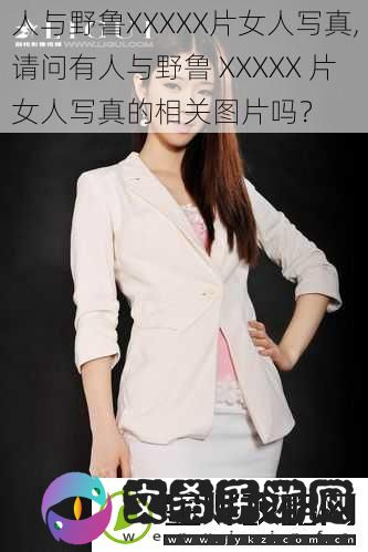 人与野鲁XXXXX片女人写真请问有人与野鲁XXXXX片女人写真的相关图片吗