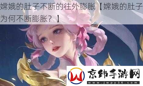嫦娥的肚子不断的往外膨胀【嫦娥的肚子为何不断膨胀