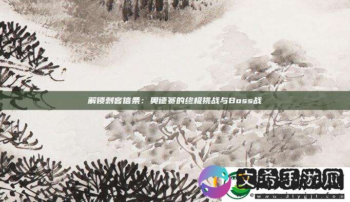 解锁刺客信条：奥德赛的终极挑战与Boss战！