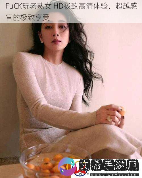 FuCK玩老熟女-HD极致高清体验-超越感官的极致享受
