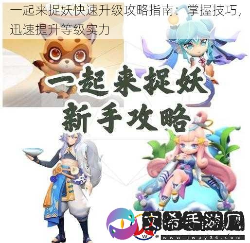 一起来捉妖快速升级攻略指南：掌握技巧-迅速提升等级实力