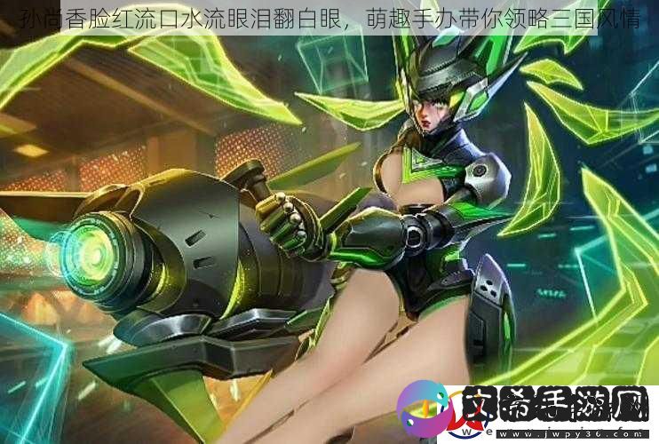 孙尚香脸红流口水流眼泪翻白眼
