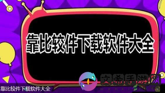 靠比较软件下载免费大全 APP:海量资源轻松获取