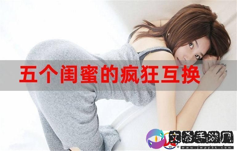 五个闺蜜疯狂互换杂乱合集