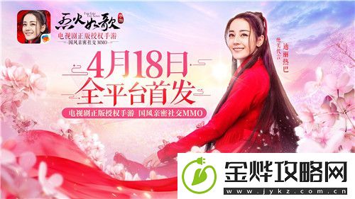 烈火如歌手游今日全平台首发-快来和迪丽热巴一起游览绝美江湖
