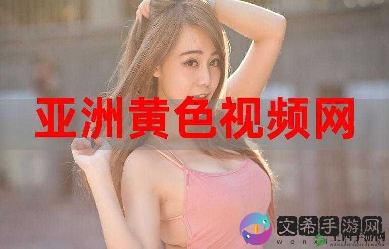 黄色视频亚洲:探索亚洲特色相关内容