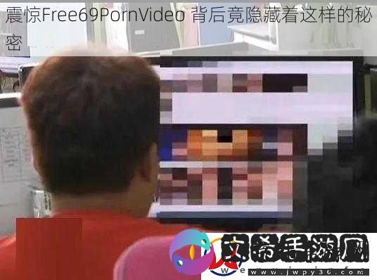 震惊Free69PornVideo-背后竟隐藏着这样的秘密